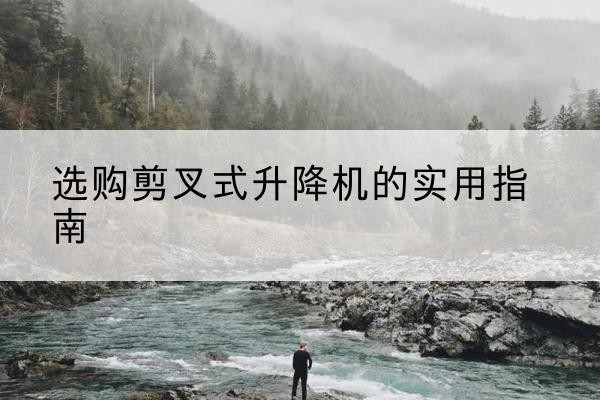 盐池剪叉式升降机怎么选-选购剪叉式升降机的实用指南