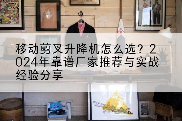 盐池升降平台厂家推荐-移动剪叉升降机怎么选?2024年靠谱厂家推荐与实战经验分享