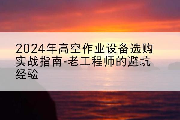 盐池高空作业升降机厂家推荐-2024年高空作业设备选购实战指南-老工程师的避坑经验