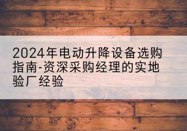 盐池电动剪叉升降平台厂家-2024年电动升降设备选购指南-资深采购经理的实地验厂经验