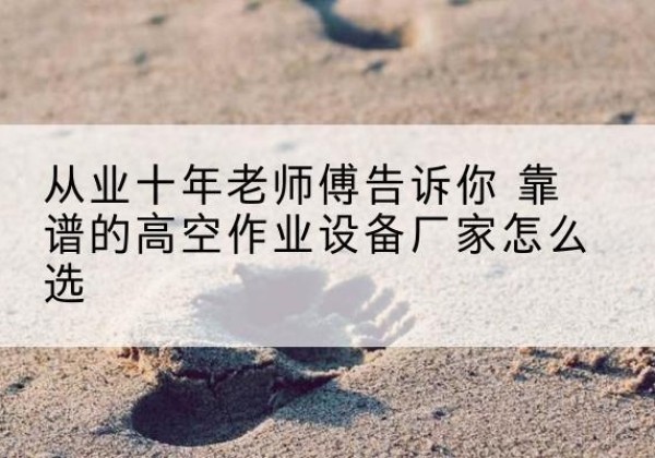 盐池高空作业升降机厂家推荐-从业十年老师傅告诉你 靠谱的高空作业设备厂家怎么选