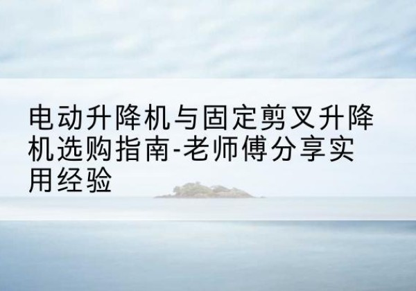 盐池电动升降机怎么选-电动升降机与固定剪叉升降机选购指南-老师傅分享实用经验