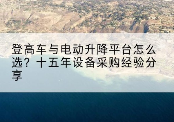盐池登高车厂家厂家-登高车与电动升降平台怎么选？十五年设备采购经验分享