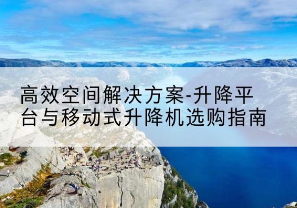 盐池升降平台厂家-*空间解决方案-升降平台与移动式升降机选购指南