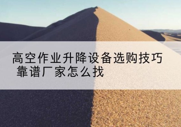 盐池电动升降平台厂家推荐-高空作业升降设备选购技巧 靠谱厂家怎么找