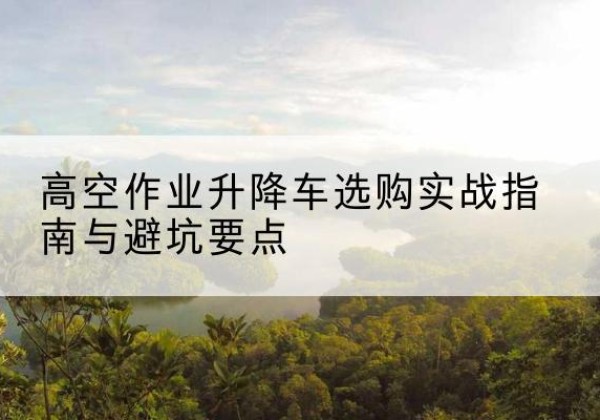 盐池升降车怎么选-高空作业升降车选购实战指南与避坑要点