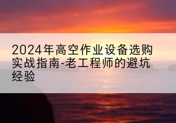盐池高空作业升降机厂家推荐-2024年高空作业设备选购实战指南-老工程师的避坑经验