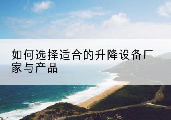 盐池电动升降平台厂家-如何选择适合的升降设备厂家与产品